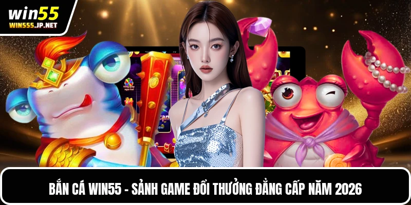 Bắn Cá Win55 - Sảnh Game Đổi Thưởng Đẳng Cấp Năm 2026